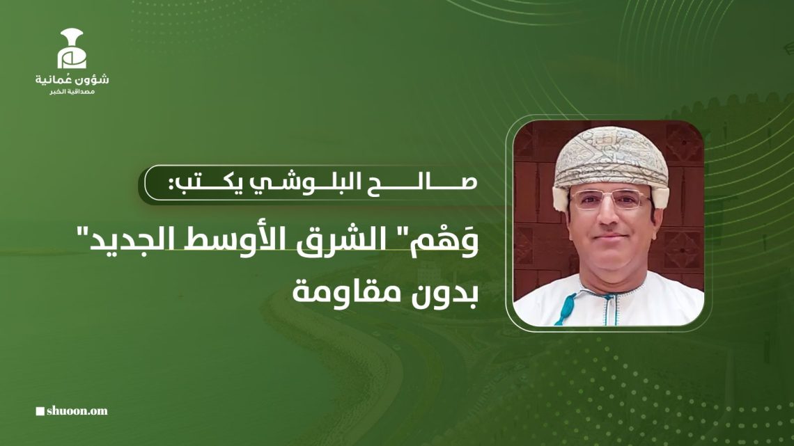 صالح البلوشي يكتب: وَهْم “الشرق الأوسط الجديد” بدون مقاومة