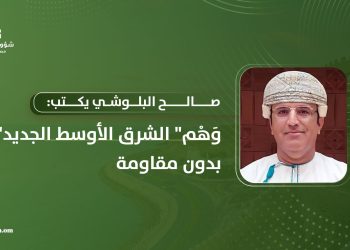 صالح البلوشي يكتب: وَهْم “الشرق الأوسط الجديد” بدون مقاومة