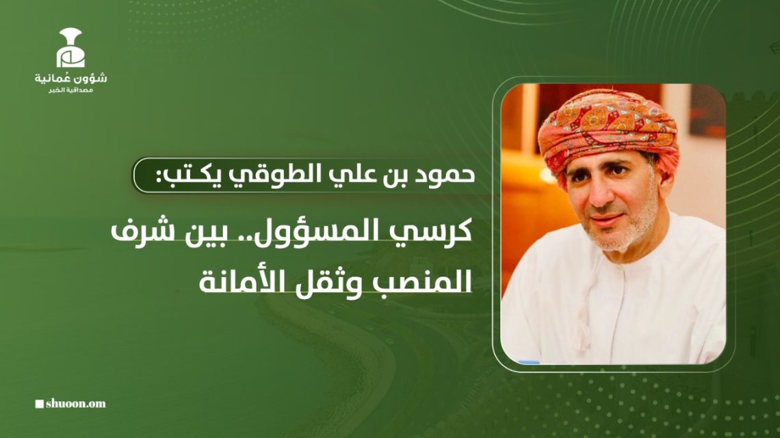 حمود بن علي الطوقي يكتب: كرسي المسؤول.. بين شرف المنصب وثقل الأمانة