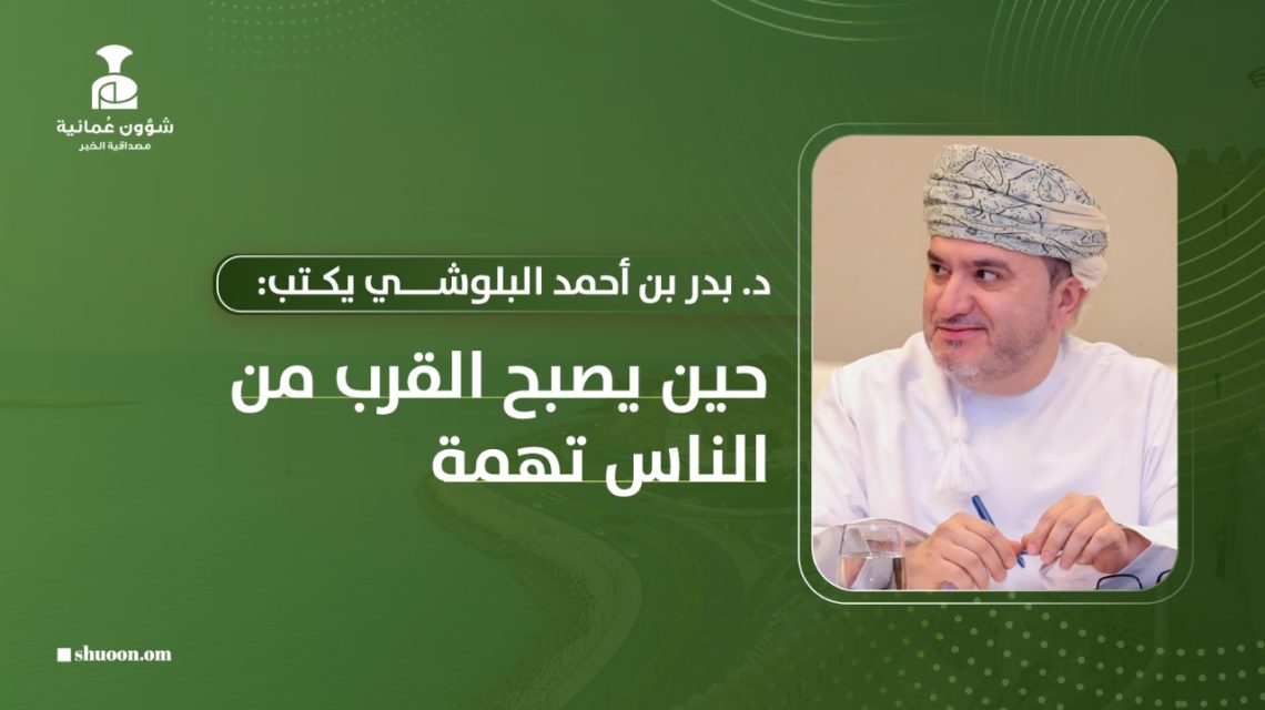 د. بدر بن أحمد البلوشي: حين يصبح القرب من الناس تهمة