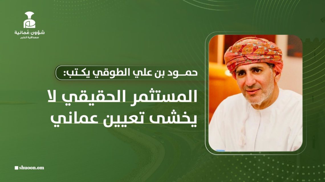 حمود بن علي الطوقي يكتب: المستثمر الحقيقي لا يخشى تعيين عماني