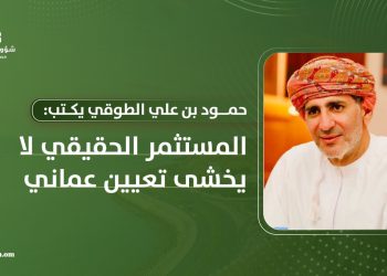 حمود بن علي الطوقي يكتب: المستثمر الحقيقي لا يخشى تعيين عماني