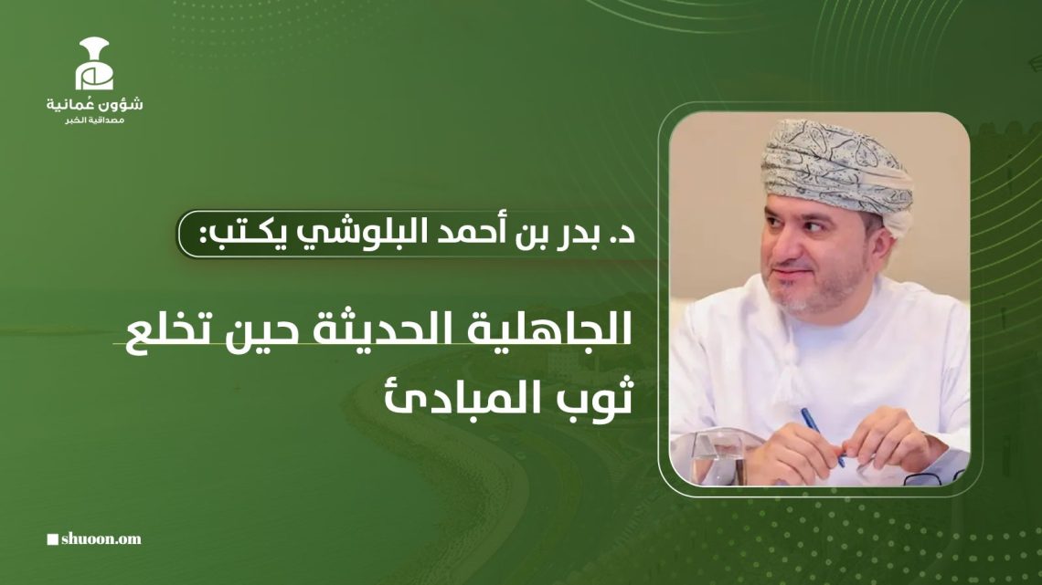 د. بدر بن أحمد البلوشي يكتب: الجاهلية الحديثة حين تخلع ثوب المبادئ