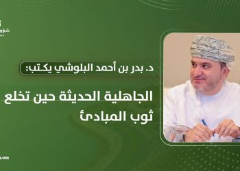 د. بدر بن أحمد البلوشي يكتب: الجاهلية الحديثة حين تخلع ثوب المبادئ