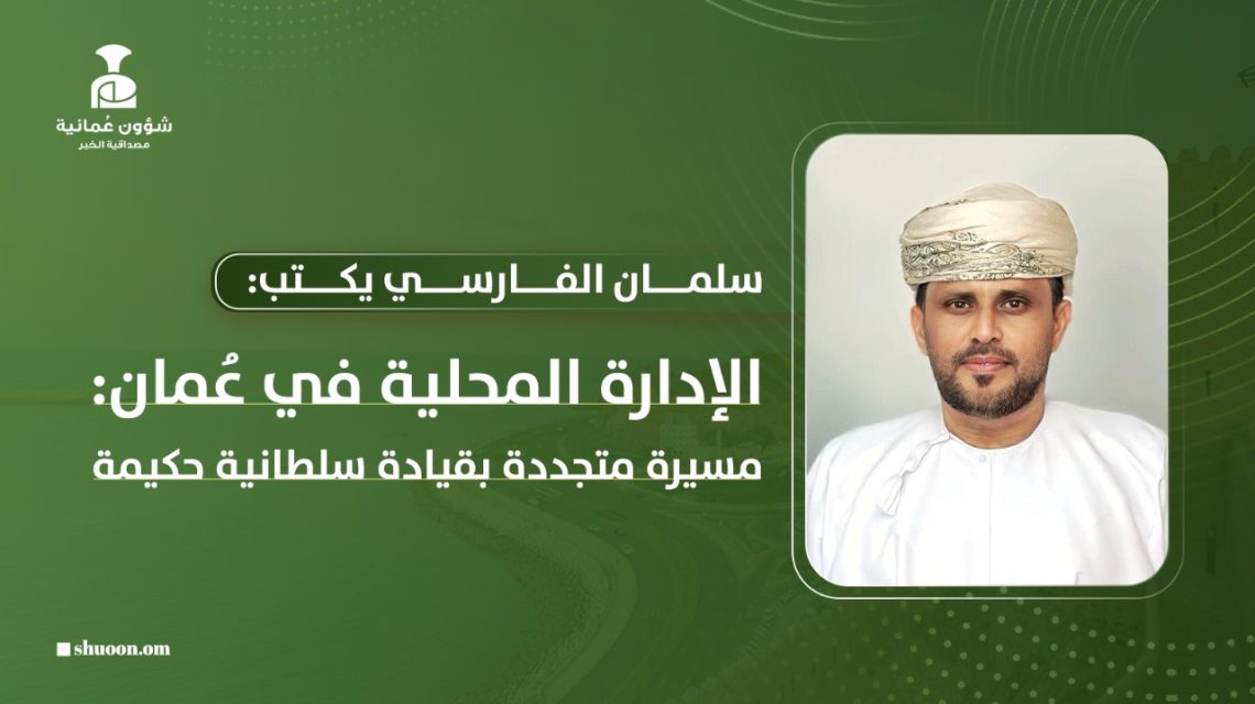 سلمان الفارسي يكتب: الإدارة المحلية في سلطنة عُمان: مسيرة متجددة بقيادة سلطانية حكيمة