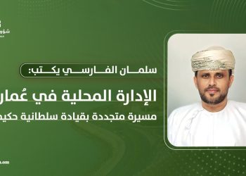 سلمان الفارسي يكتب: الإدارة المحلية في سلطنة عُمان: مسيرة متجددة بقيادة سلطانية حكيمة