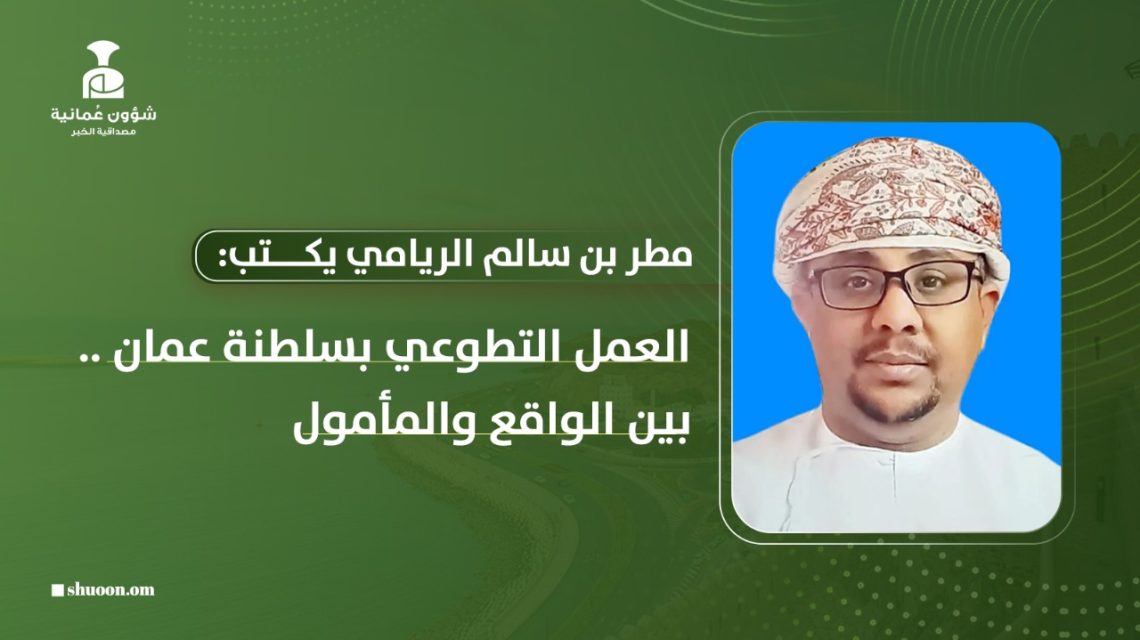 مطر بن سالم الريامي يكتب: العمل التطوعي في سلطنة عمان …بين الواقع والمأمول
