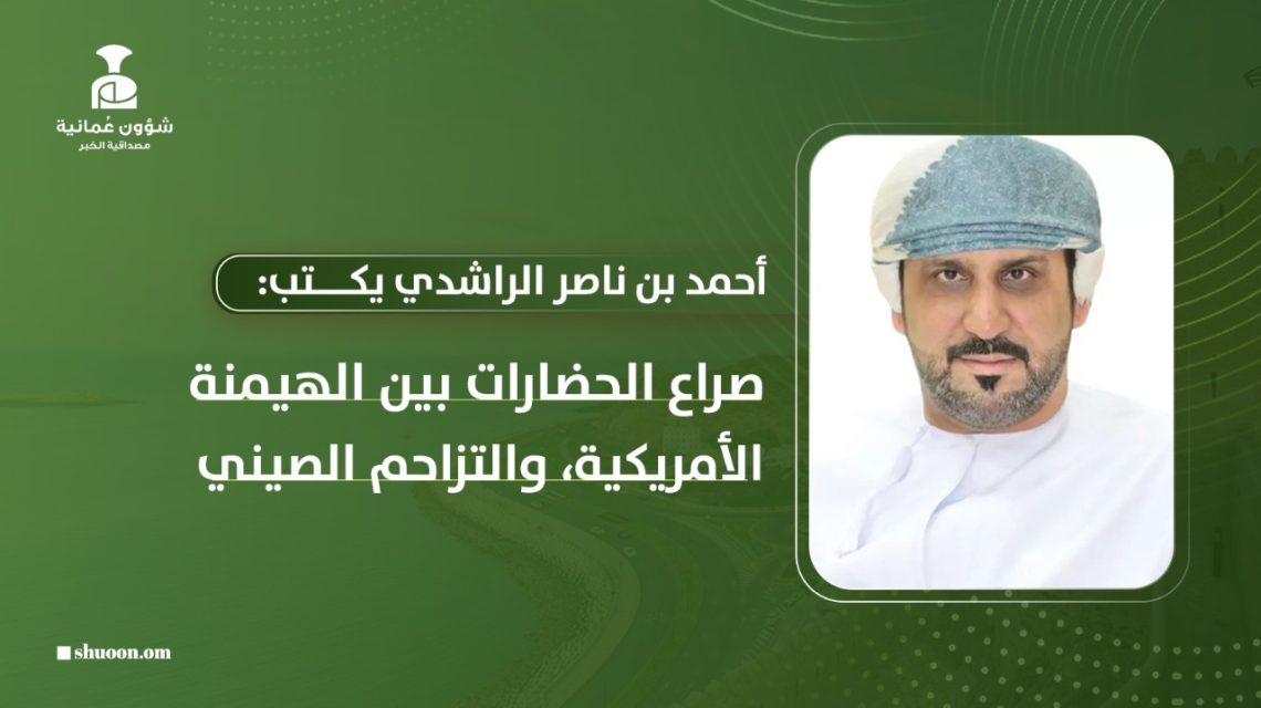 أحمد بن ناصر الراشدي يكتب: صراع الحضارات بين الهيمنة الأمريكية والتزاحم الصيني