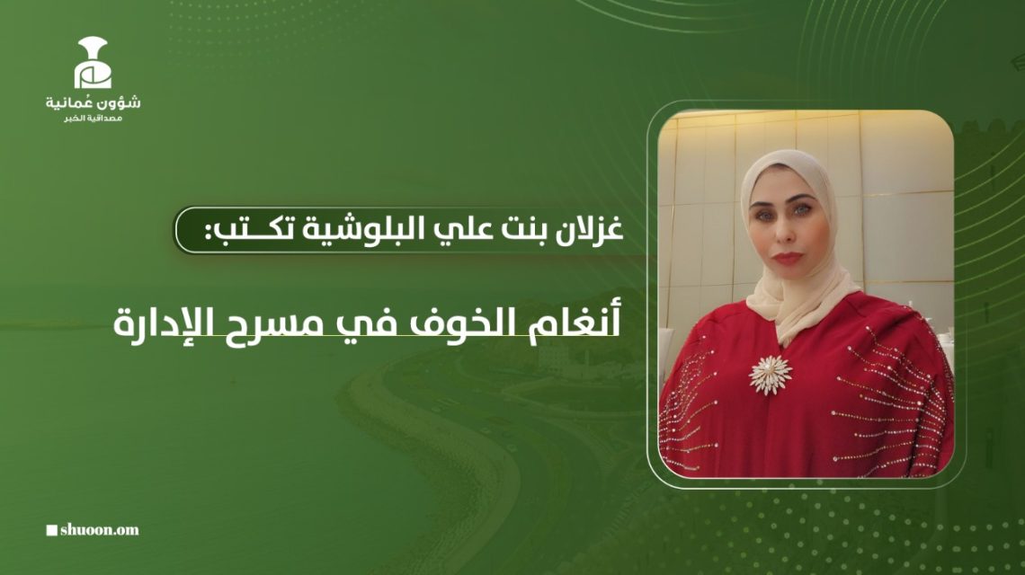 غزلان بنت علي البلوشية تكتب: أنغام الخوف في مسرح الإدارة