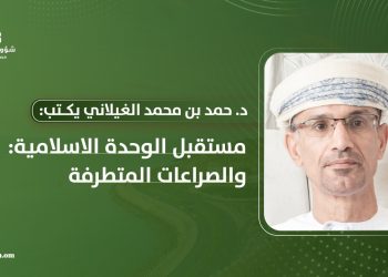 د. حمد بن محمد الغيلاني يكتب: مستقبل الوحدة الاسلامية: والصراعات المتطرفة