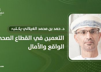 د. حمد بن محمد الغيلاني يكتب: التعمين في القطاع الصحي: الواقع والآمال