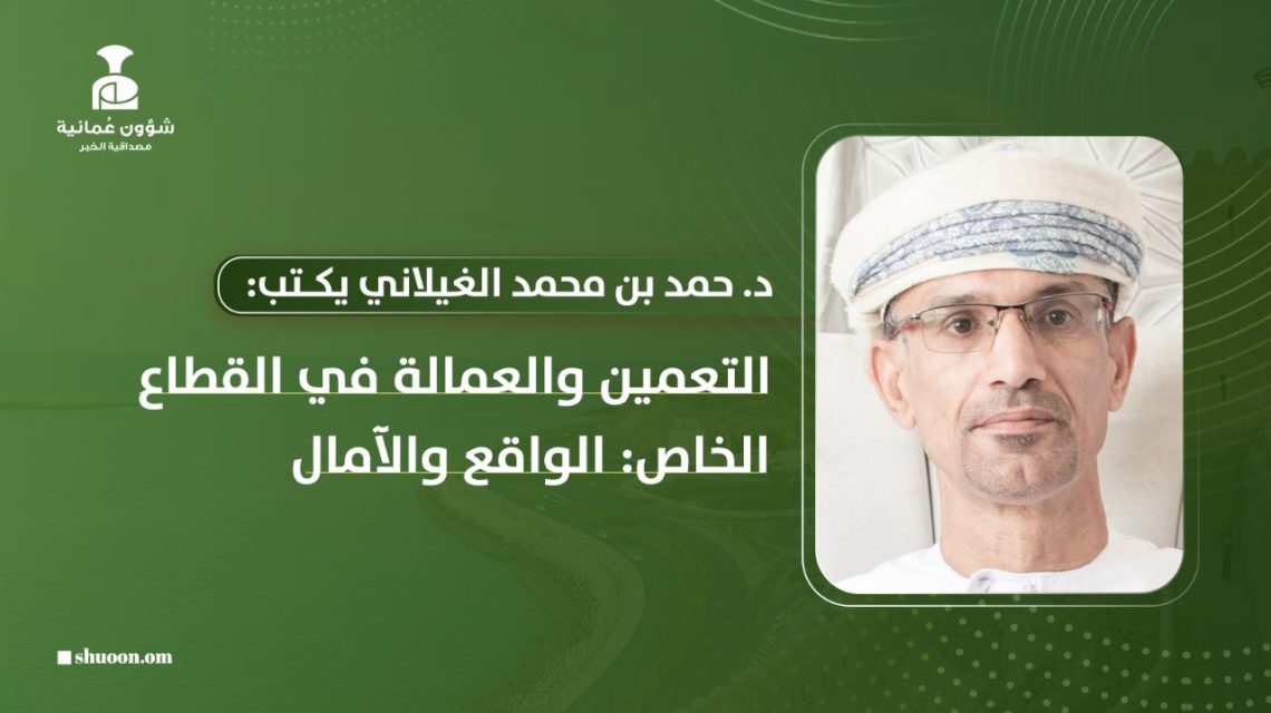 د. حمد بن محمد الغيلاني يكتب: التعمين والعمالة في القطاع الخاص: الواقع والآمال