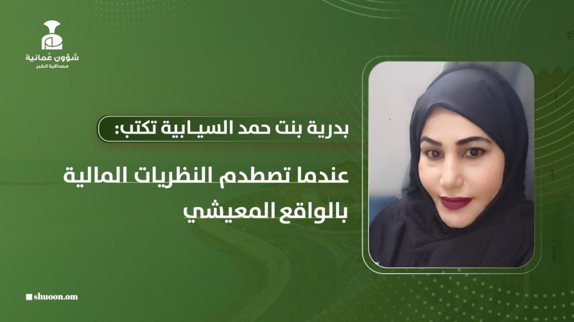 بدرية بنت حمد السيابية تكتب: عندما تصطدم النظريات المالية بالواقع المعيشي