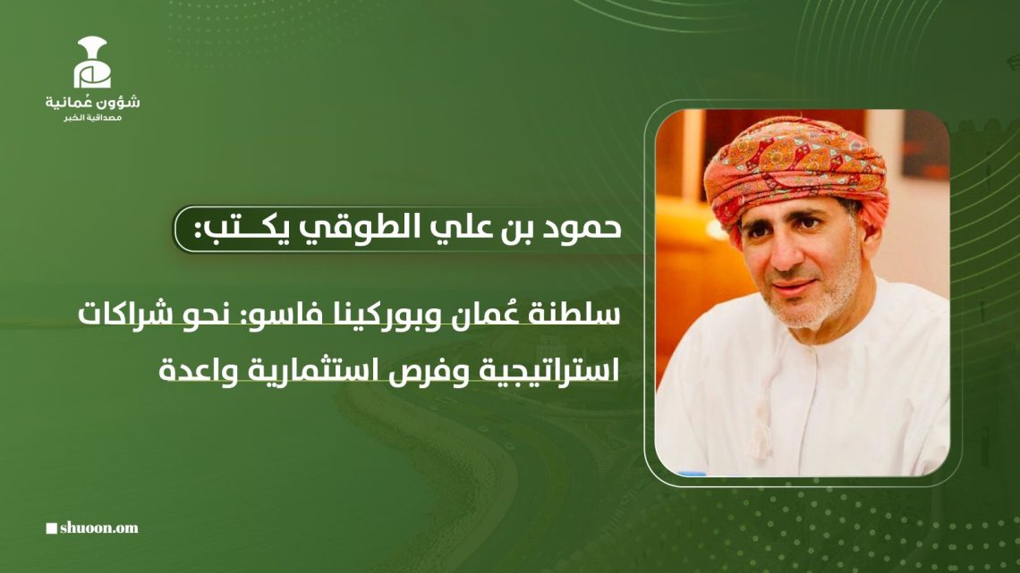 سلطنة عُمان وبوركينا فاسو: نحو شراكات استراتيجية وفرص استثمارية واعدة