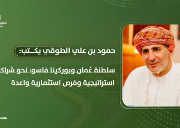 سلطنة عُمان وبوركينا فاسو: نحو شراكات استراتيجية وفرص استثمارية واعدة