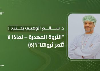 د. سالم الوهيبي يكتب: “الثروة المهدرة – لماذا لا تُثمر ثرواتنا”؟ (6)