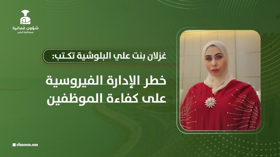 غزلان بنت علي البلوشية تكتب: خطر الإدارة الفيروسية على كفاءة الموظفين