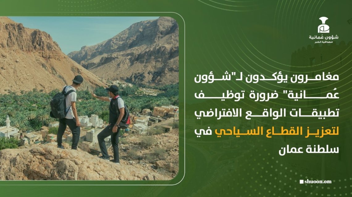 مغامرون يؤكدون لـ”شؤون عمانية” ضرورة توظيف تطبيقات الواقع الافتراضي لتعزيز القطاع السياحي في سلطنة عمان