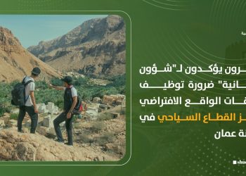 مغامرون يؤكدون لـ”شؤون عمانية” ضرورة توظيف تطبيقات الواقع الافتراضي لتعزيز القطاع السياحي في سلطنة عمان