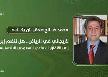 د. محمد صالح صدقيان يكتب: لاريجاني في الرياض.. هل تنضم إيران إلى الاتفاق الدفاعي السعودي ـ الباكستاني؟