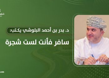 د. بدر بن أحمد البلوشي يكتب: سافر فأنت لست شجرة