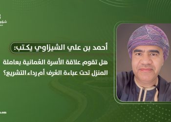 أحمد بن علي الشيزاوي يكتب: هل تقوم علاقة الأسرة العمانية بعاملة المنزل تحت عباءة العرف أم رداء التشريع؟