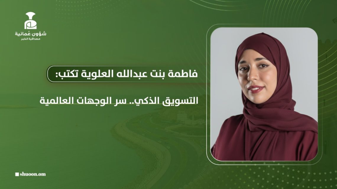  فاطمة بنت عبد الله العلوية تكتب: التسويق الذكي.. سر الوجهات العالمية