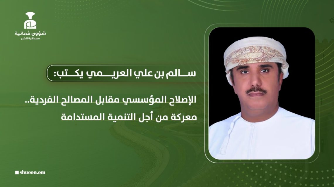 سالم بن علي العريمي يكتب: الإصلاح المؤسسي مقابل المصالح الفردية .. معركة من أجل التنمية المستدامة