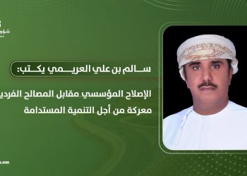 سالم بن علي العريمي يكتب: الإصلاح المؤسسي مقابل المصالح الفردية .. معركة من أجل التنمية المستدامة