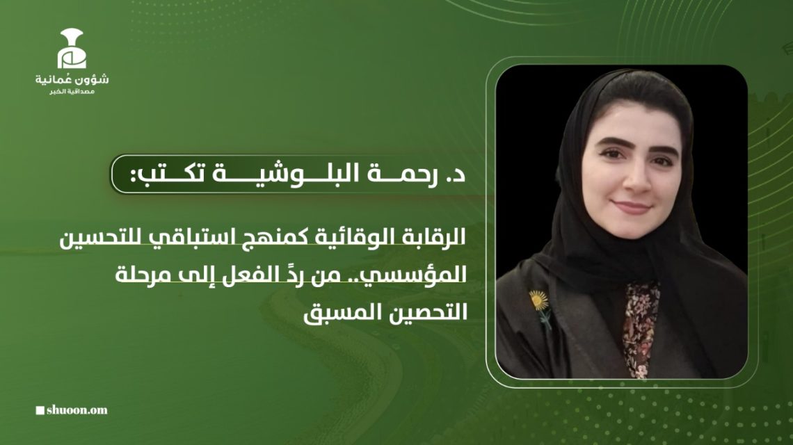 د. رحمة البلوشية تكتب: الرقابة الوقائية كمنهج استباقي للتحسين المؤسسي : من ردً الفعل إلى مرحلة التحصين المسبق