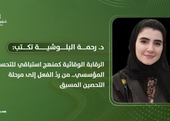 د. رحمة البلوشية تكتب: الرقابة الوقائية كمنهج استباقي للتحسين المؤسسي : من ردً الفعل إلى مرحلة التحصين المسبق