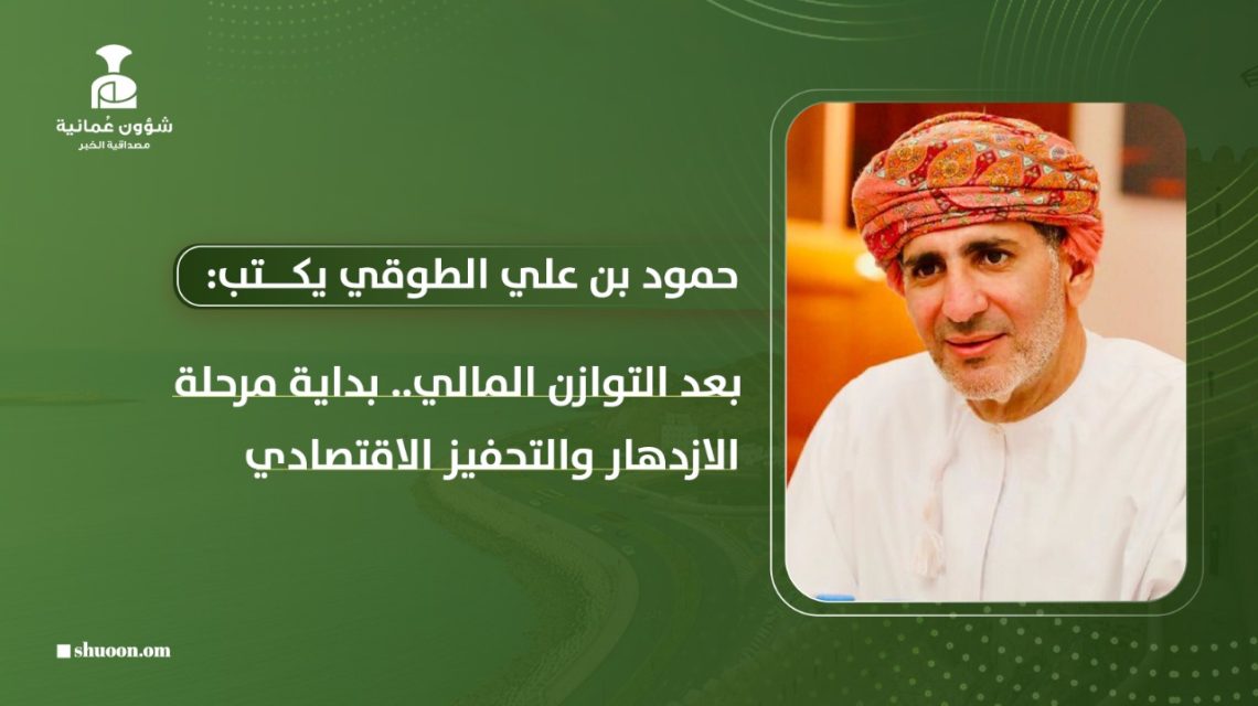 حمود بن علي الطوقي يكتب: بعد “التوازن المالي”.. بداية الازدهار والتحفيز الاقتصادي
