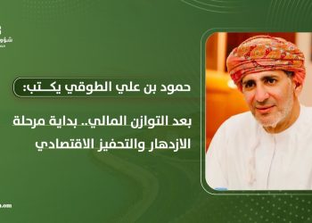 حمود بن علي الطوقي يكتب: بعد “التوازن المالي”.. بداية الازدهار والتحفيز الاقتصادي