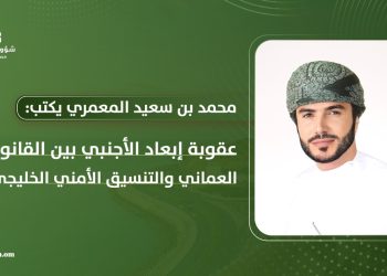 عقوبة إبعاد الأجنبي بين القانون العُماني والتنسيق الأمني الخليجي