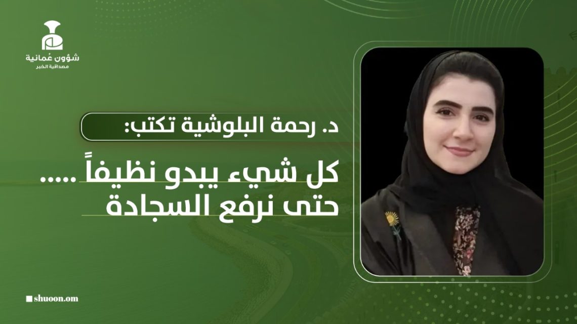 د. رحمة البلوشية تكتب: كل شيء يبدو نظيفا… حتى نرفع السجادة