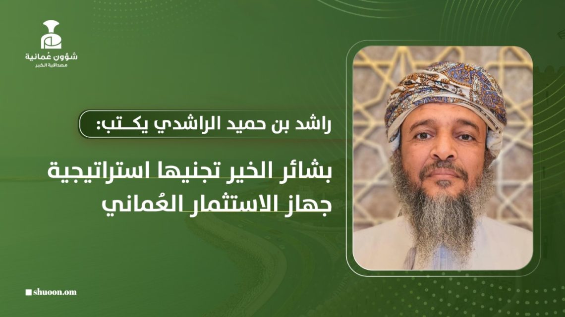 راشد بن حميد الراشدي يكتب: بشائر الخير تجنيها استراتيجية جهاز الاستثمار العُماني