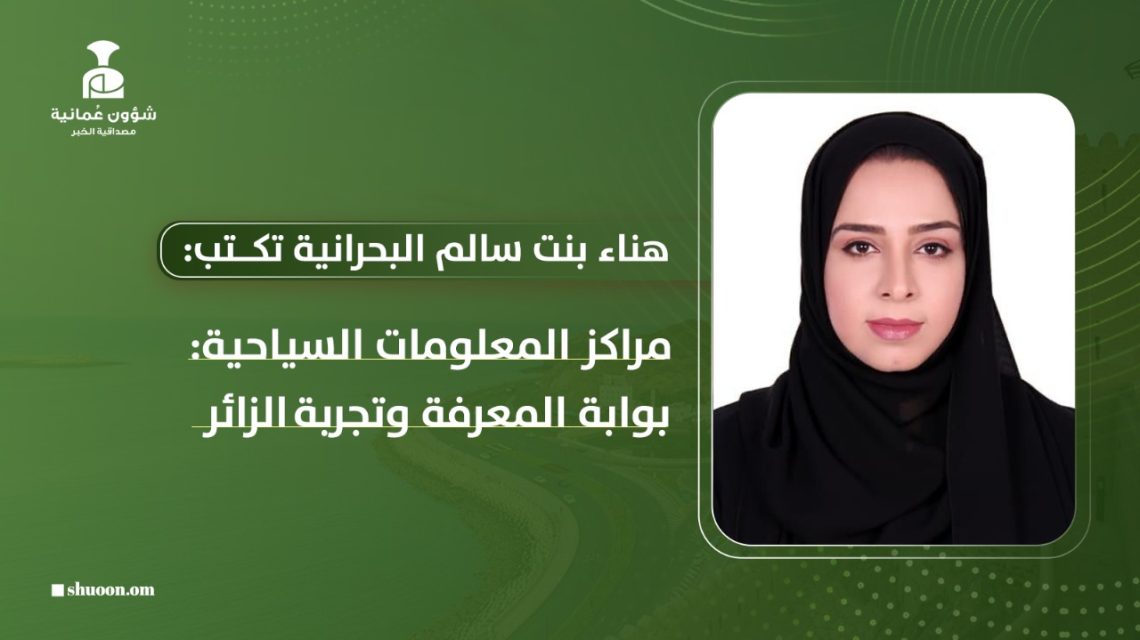 هناء بنت سالم البحرانية تكتب: مراكز المعلومات السياحية: بوابات المعرفة وتجربة الزائر