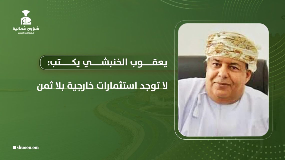 يعقوب الخنبشي يكتب: لا توجد استثمارات خارجية بلا ثمن