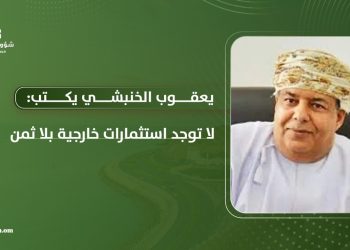 يعقوب الخنبشي يكتب: لا توجد استثمارات خارجية بلا ثمن