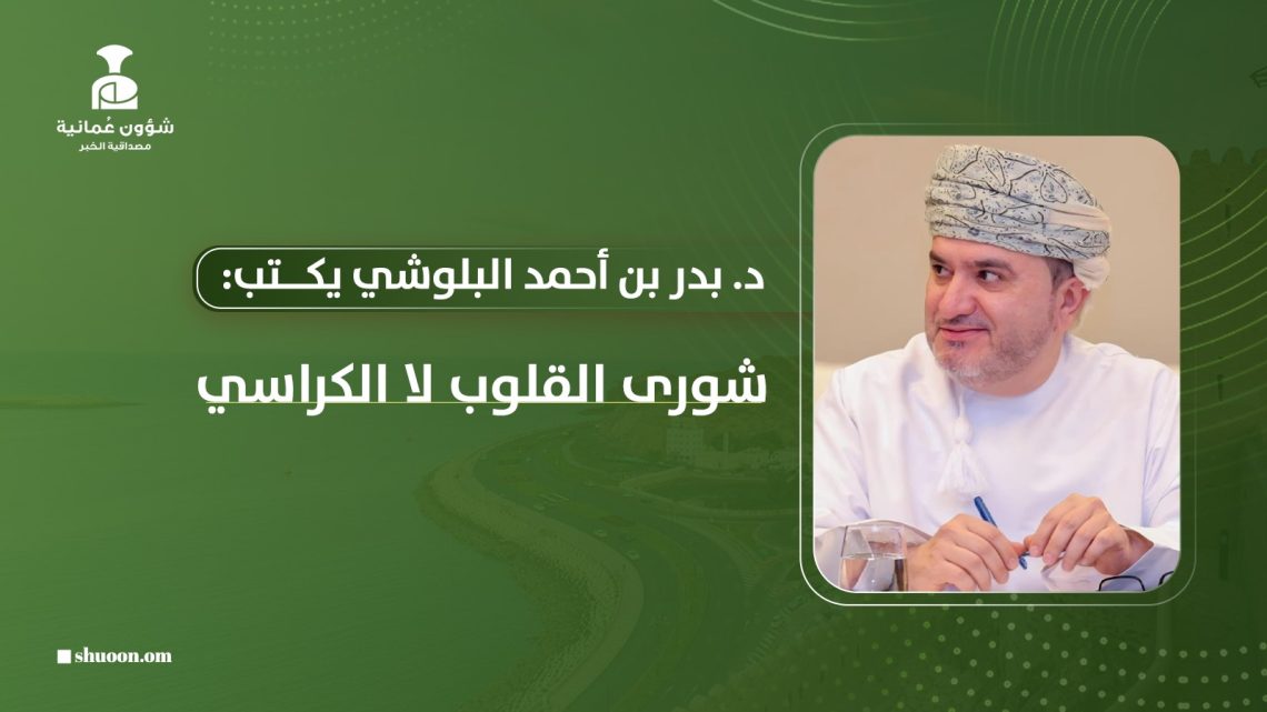د. بدر بن أحمد البلوشي يكتب: شورى القلوب لا الكراسي