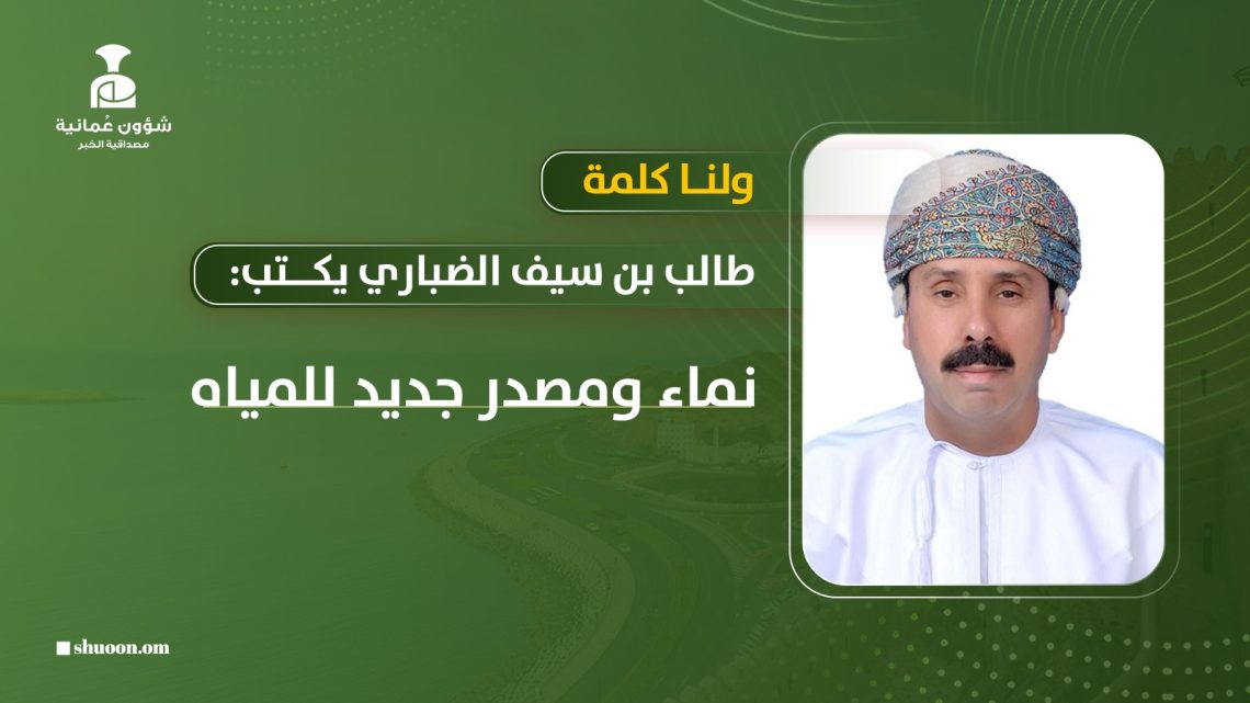 طالب بن سيف الضباري يكتب: ولنا كلمة.. نماء ومصدر جديد للمياه