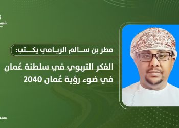مطر بن سالم الريامي يكتب: الفكر التربوي في سلطنة عُمان في ضوء رؤية عُمان 2040
