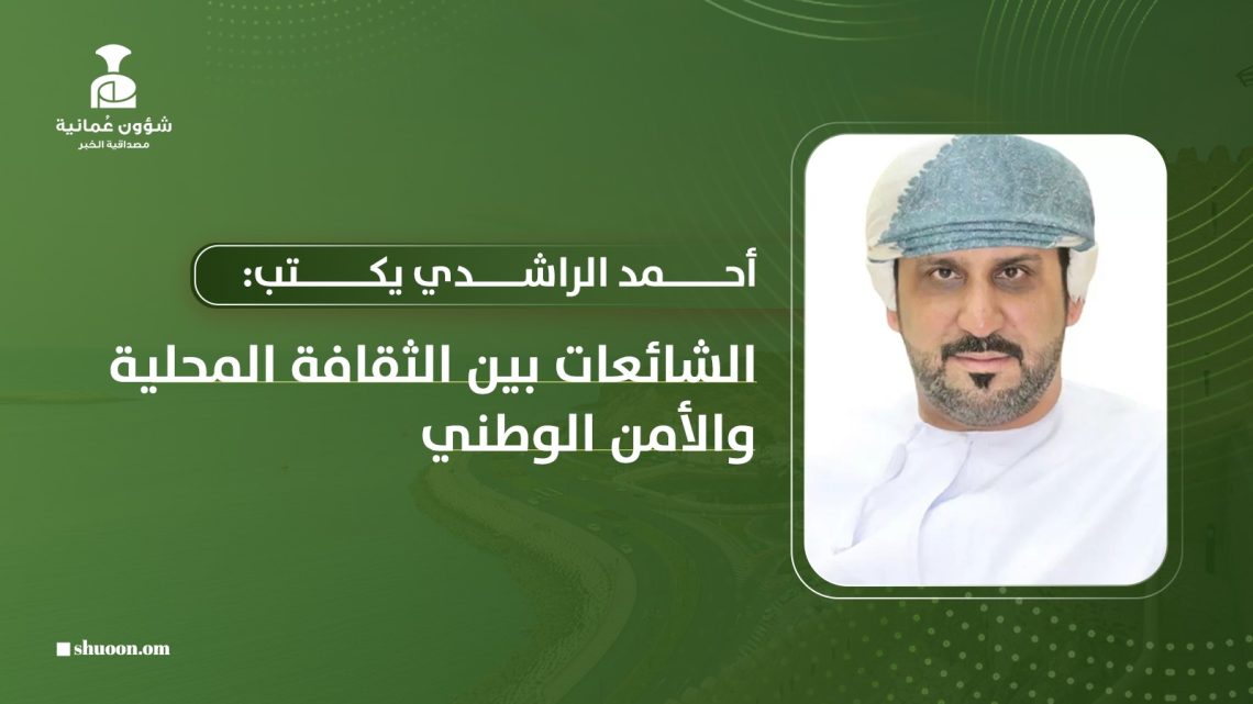 أحمد الراشدي يكتب: الشائعات بين الثقافة المحلية والأمن الوطني