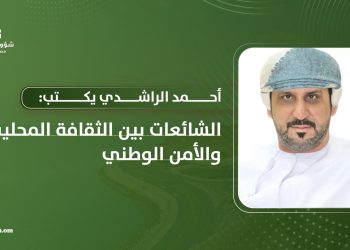 أحمد الراشدي يكتب: الشائعات بين الثقافة المحلية والأمن الوطني