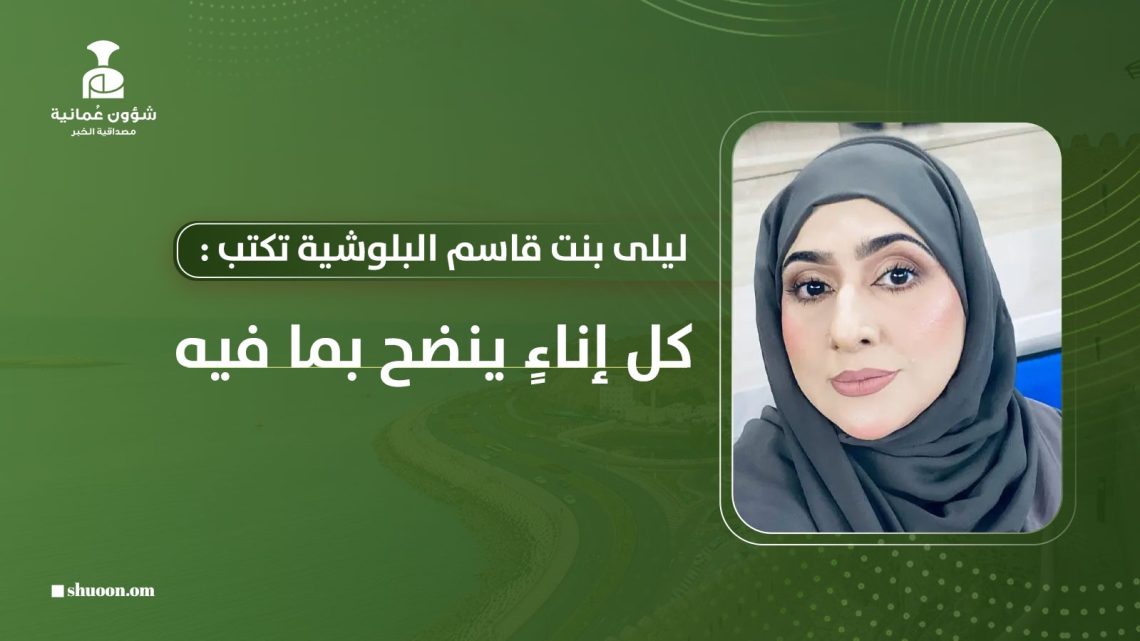 ليلى بنت قاسم البلوشية تكتب: كل إناءٍ ينضح بما فيه