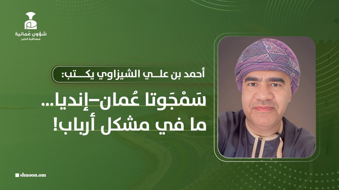أحمد بن علي الشيزاوي يكتب: سَمْجَوتا عُمان–إنديا… ما في مشكل أرباب!