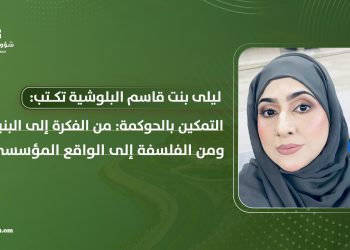 ليلى بنت قاسم البلوشية تكتب: “التمكين بالحوكمة: من الفكرة إلى البنية، ومن الفلسفة إلى الواقع المؤسسي”