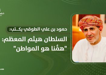 حمود بن علي الطوقي يكتب: السلطان هيثم المعظم: “همُّنا هو المواطن”