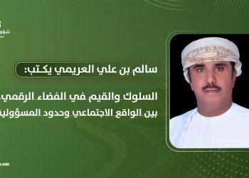 سالم بن علي العريمي يكتب:    السلوك والقيم في الفضاء الرقمي .. بين الواقع الاجتماعي وحدود المسؤولية