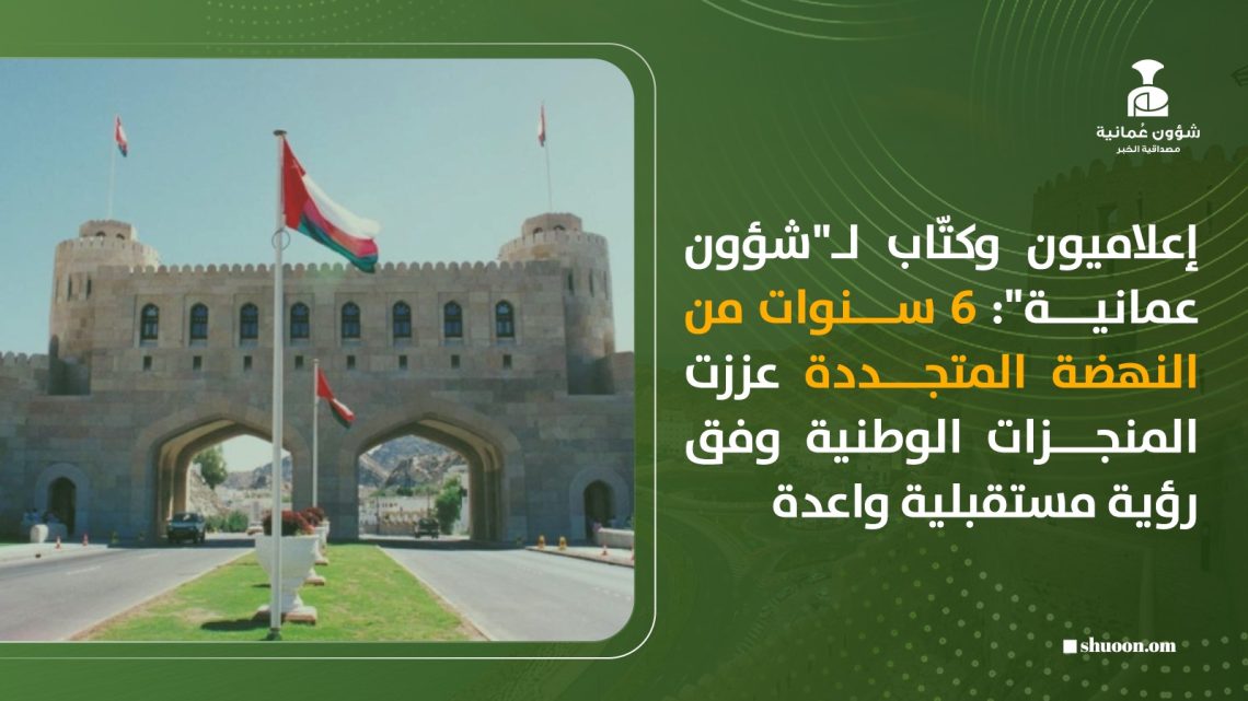 إعلاميون وكتّاب لـ”شؤون عمانية”: 6 سنوات من النهضة المتجددة عززت المنجزات الوطنية وفق رؤية مستقبلية واعدة